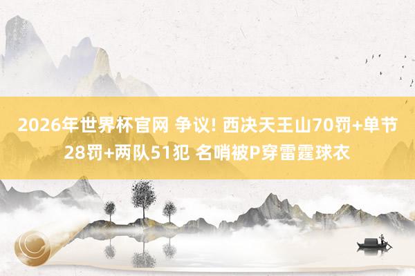 2026年世界杯官网 争议! 西决天王山70罚+单节28罚+两队51犯 名哨被P穿雷霆球衣
