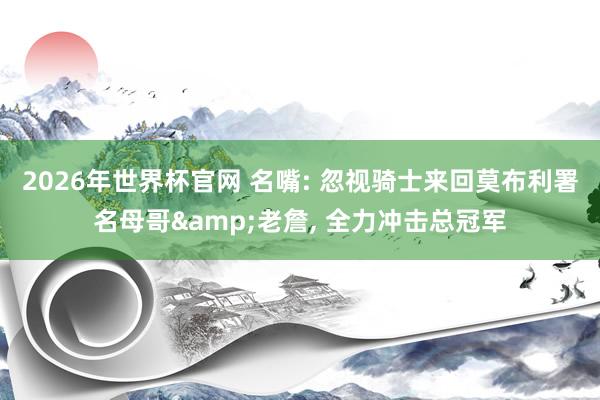 2026年世界杯官网 名嘴: 忽视骑士来回莫布利署名母哥&老詹， 全力冲击总冠军