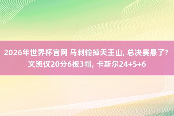 2026年世界杯官网 马刺输掉天王山， 总决赛悬了? 文班仅20分6板3帽， 卡斯尔24+5+6