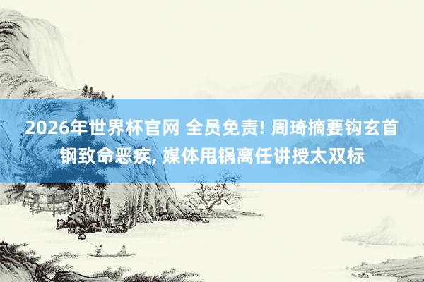2026年世界杯官网 全员免责! 周琦摘要钩玄首钢致命恶疾， 媒体甩锅离任讲授太双标