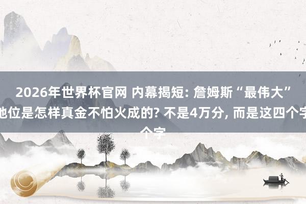 2026年世界杯官网 内幕揭短: 詹姆斯“最伟大”地位是怎样真金不怕火成的? 不是4万分， 而是这四个字