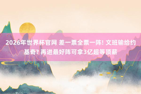 2026年世界杯官网 差一票全票一阵! 文班输给约基奇? 再进最好阵可拿3亿超等顶薪