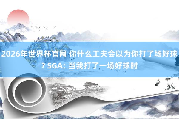 2026年世界杯官网 你什么工夫会以为你打了场好球? SGA: 当我打了一场好球时