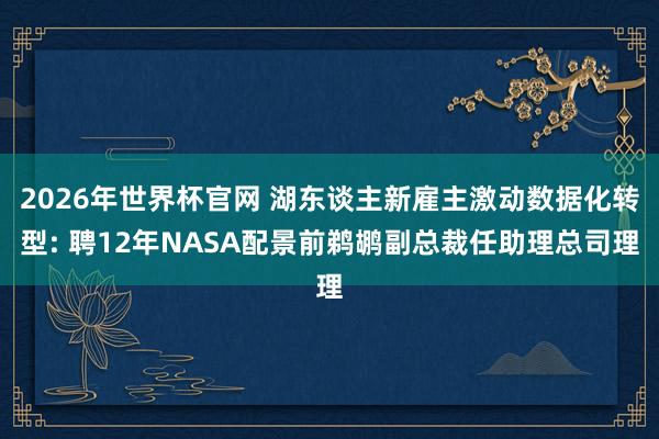 2026年世界杯官网 湖东谈主新雇主激动数据化转型: 聘12年NASA配景前鹈鹕副总裁任助理总司理