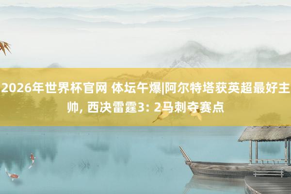 2026年世界杯官网 体坛午爆|阿尔特塔获英超最好主帅， 西决雷霆3: 2马刺夺赛点