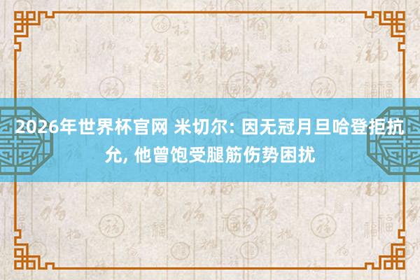 2026年世界杯官网 米切尔: 因无冠月旦哈登拒抗允， 他曾饱受腿筋伤势困扰