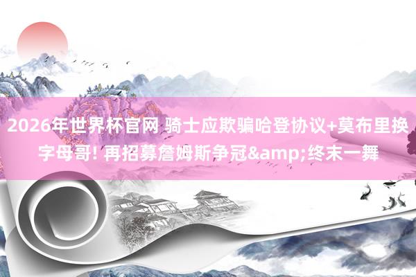 2026年世界杯官网 骑士应欺骗哈登协议+莫布里换字母哥! 再招募詹姆斯争冠&终末一舞