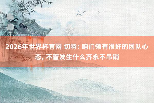 2026年世界杯官网 切特: 咱们领有很好的团队心态， 不管发生什么齐永不吊销