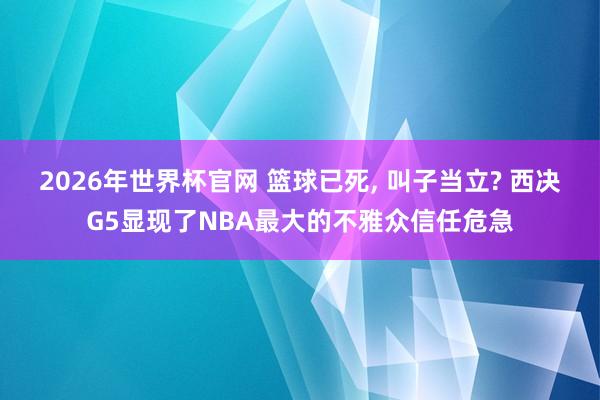2026年世界杯官网 篮球已死， 叫子当立? 西决G5显现了NBA最大的不雅众信任危急