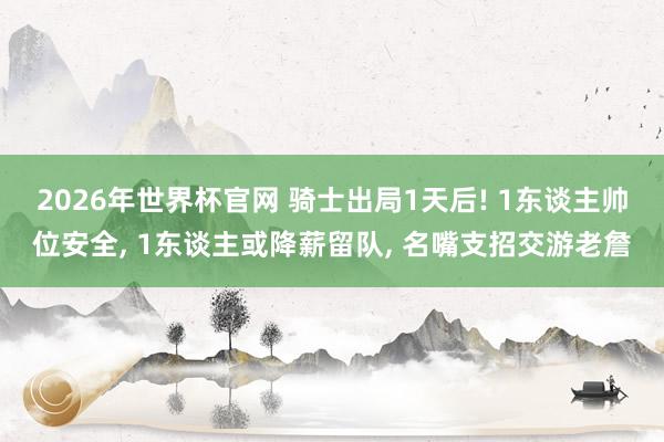 2026年世界杯官网 骑士出局1天后! 1东谈主帅位安全， 1东谈主或降薪留队， 名嘴支招交游老詹