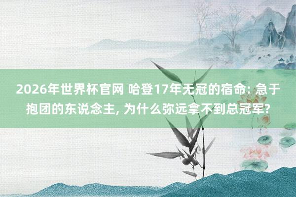 2026年世界杯官网 哈登17年无冠的宿命: 急于抱团的东说念主， 为什么弥远拿不到总冠军?