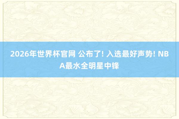 2026年世界杯官网 公布了! 入选最好声势! NBA最水全明星中锋