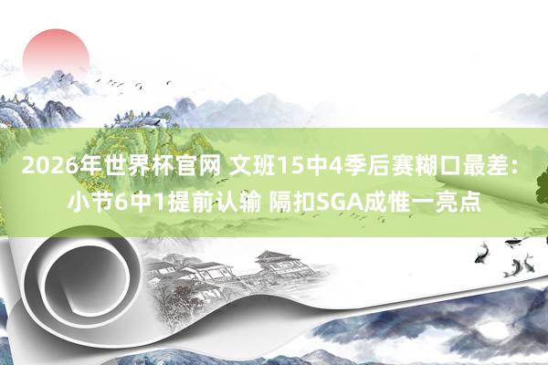 2026年世界杯官网 文班15中4季后赛糊口最差: 小节6中1提前认输 隔扣SGA成惟一亮点