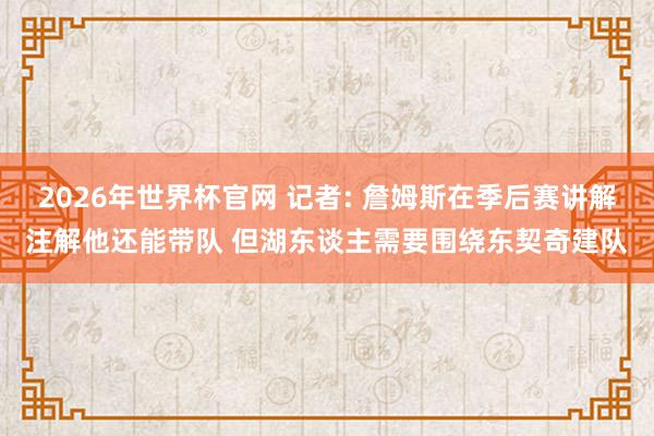 2026年世界杯官网 记者: 詹姆斯在季后赛讲解注解他还能带队 但湖东谈主需要围绕东契奇建队