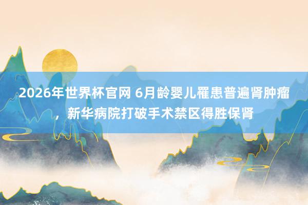 2026年世界杯官网 6月龄婴儿罹患普遍肾肿瘤，新华病院打破手术禁区得胜保肾