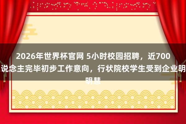 2026年世界杯官网 5小时校园招聘，近700东说念主完毕初步工作意向，行状院校学生受到企业明慧