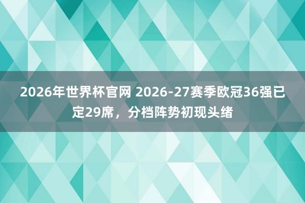 2026年世界杯官网 2026-27赛季欧冠36强已定29席，分档阵势初现头绪