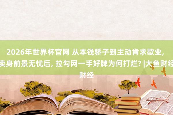 2026年世界杯官网 从本钱骄子到主动肯求歇业， 卖身前景无忧后， 拉勾网一手好牌为何打烂? |大鱼财经