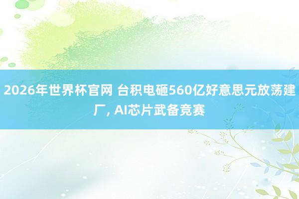 2026年世界杯官网 台积电砸560亿好意思元放荡建厂， AI芯片武备竞赛