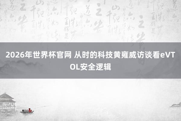 2026年世界杯官网 从时的科技黄雍威访谈看eVTOL安全逻辑