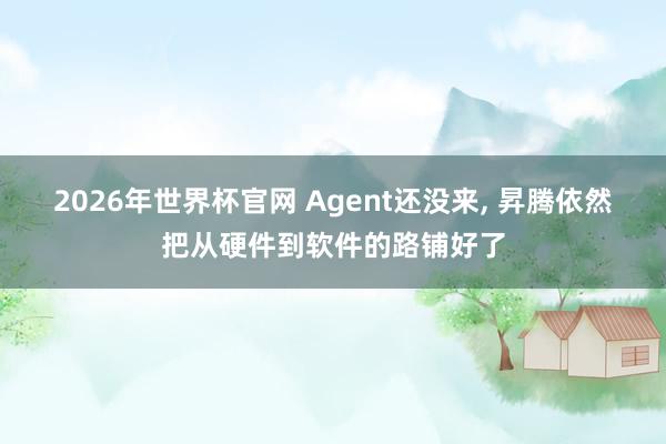 2026年世界杯官网 Agent还没来， 昇腾依然把从硬件到软件的路铺好了