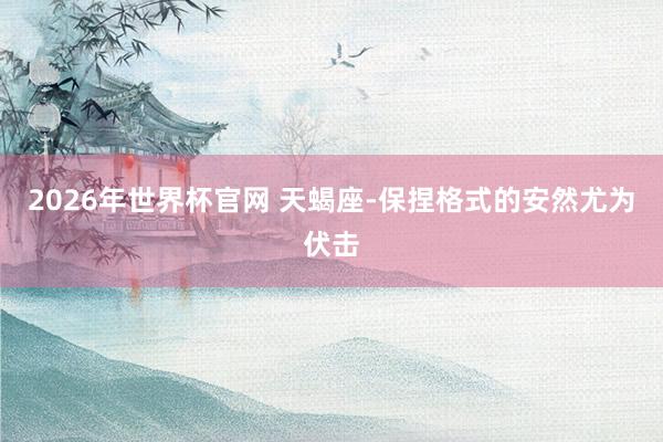 2026年世界杯官网 天蝎座-保捏格式的安然尤为伏击