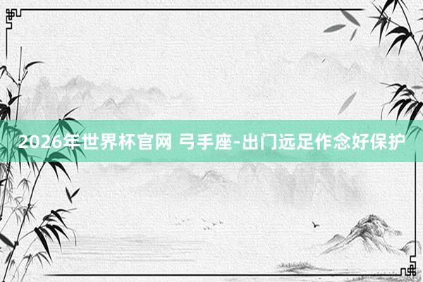 2026年世界杯官网 弓手座-出门远足作念好保护