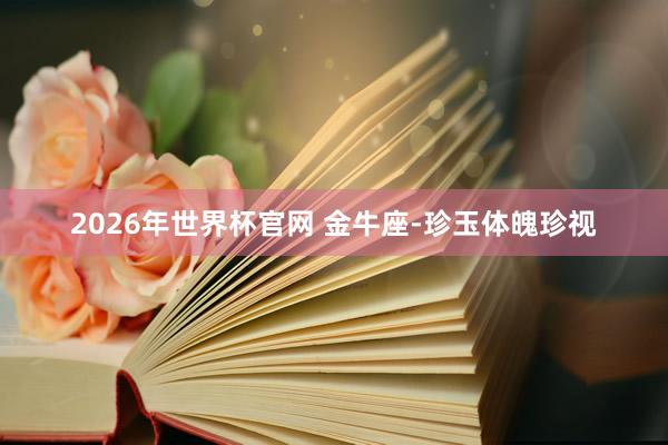 2026年世界杯官网 金牛座-珍玉体魄珍视