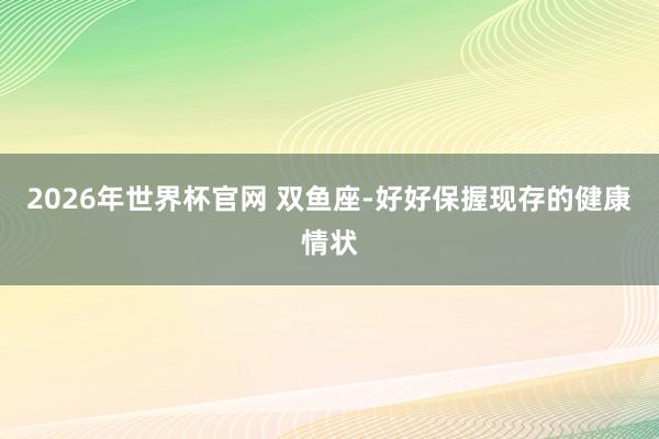 2026年世界杯官网 双鱼座-好好保握现存的健康情状