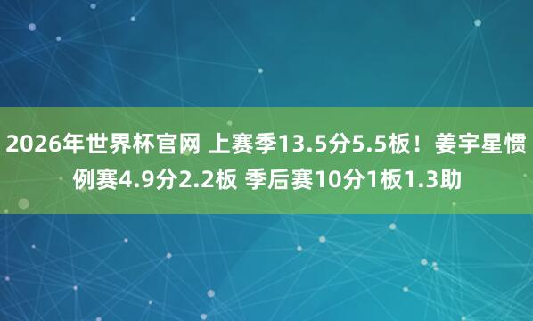 2026年世界杯官网 上赛季13.5分5.5板！姜宇星惯例赛4.9分2.2板 季后赛10分1板1.3助