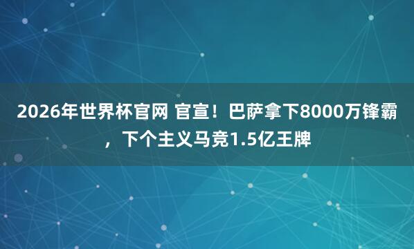 2026年世界杯官网 官宣！巴萨拿下8000万锋霸，下个主义马竞1.5亿王牌