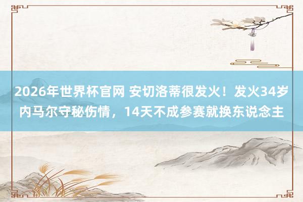 2026年世界杯官网 安切洛蒂很发火！发火34岁内马尔守秘伤情，14天不成参赛就换东说念主