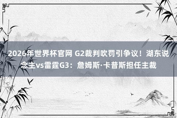 2026年世界杯官网 G2裁判吹罚引争议！湖东说念主vs雷霆G3：詹姆斯·卡普斯担任主裁