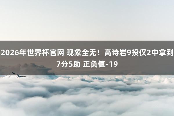 2026年世界杯官网 现象全无！高诗岩9投仅2中拿到7分5助 正负值-19