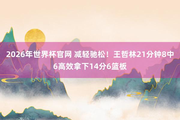 2026年世界杯官网 减轻驰松！王哲林21分钟8中6高效拿下14分6篮板