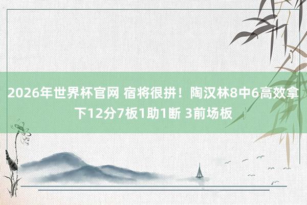2026年世界杯官网 宿将很拼！陶汉林8中6高效拿下12分7板1助1断 3前场板