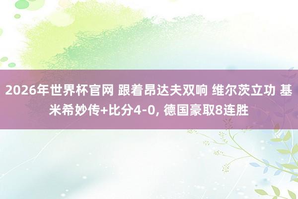 2026年世界杯官网 跟着昂达夫双响 维尔茨立功 基米希妙传+比分4-0， 德国豪取8连胜