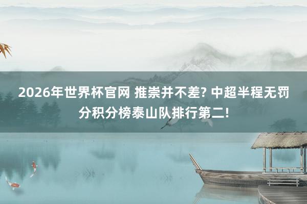 2026年世界杯官网 推崇并不差? 中超半程无罚分积分榜泰山队排行第二!
