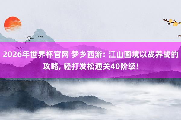 2026年世界杯官网 梦乡西游: 江山画境以战养战的攻略， 轻打发松通关40阶级!
