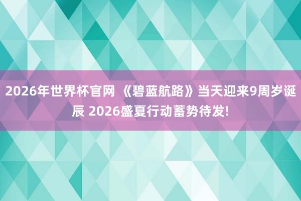 2026年世界杯官网 《碧蓝航路》当天迎来9周岁诞辰 2026盛夏行动蓄势待发!