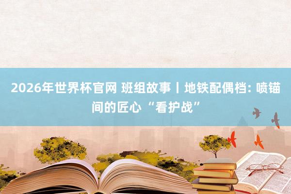 2026年世界杯官网 班组故事丨地铁配偶档: 喷锚间的匠心 “看护战”