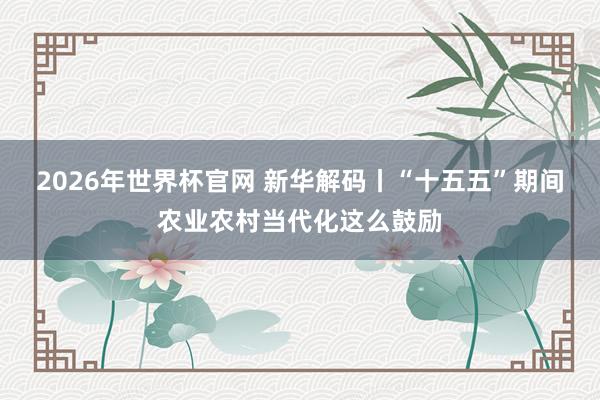 2026年世界杯官网 新华解码丨“十五五”期间农业农村当代化这么鼓励