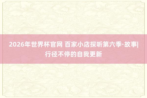 2026年世界杯官网 百家小店探听第六季·故事|行径不停的自我更新