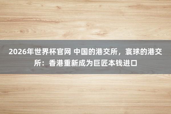 2026年世界杯官网 中国的港交所，寰球的港交所：香港重新成为巨匠本钱进口