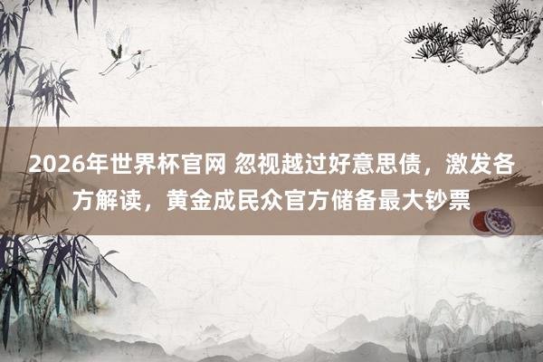 2026年世界杯官网 忽视越过好意思债，激发各方解读，黄金成民众官方储备最大钞票