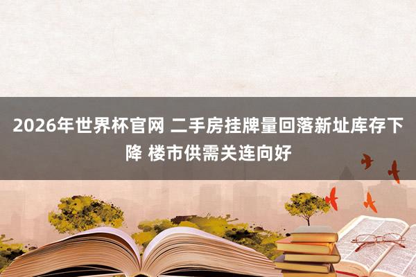 2026年世界杯官网 二手房挂牌量回落新址库存下降 楼市供需关连向好