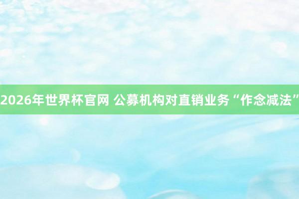 2026年世界杯官网 公募机构对直销业务“作念减法”