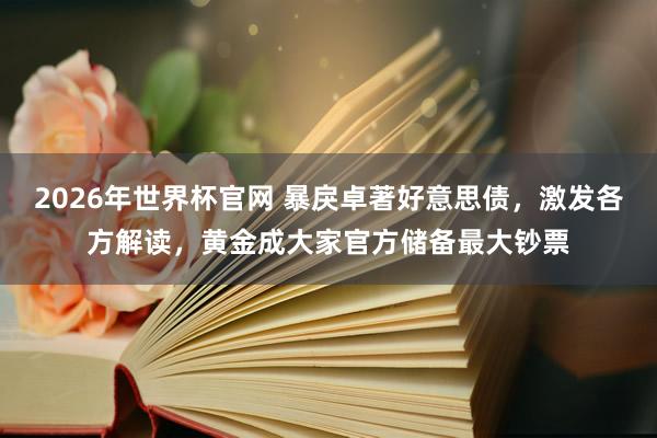 2026年世界杯官网 暴戾卓著好意思债，激发各方解读，黄金成大家官方储备最大钞票