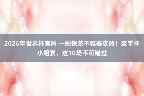 2026年世界杯官网 一图保藏不雅赛攻略！寰宇杯小组赛，这10场不可错过