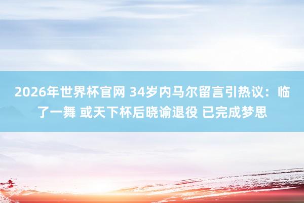 2026年世界杯官网 34岁内马尔留言引热议：临了一舞 或天下杯后晓谕退役 已完成梦思